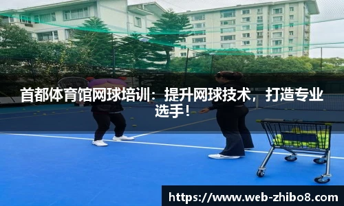 首都体育馆网球培训：提升网球技术，打造专业选手！