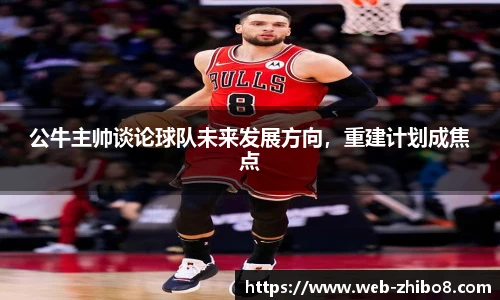 公牛主帅谈论球队未来发展方向，重建计划成焦点