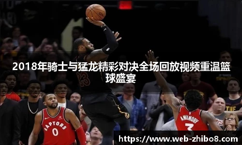 2018年骑士与猛龙精彩对决全场回放视频重温篮球盛宴