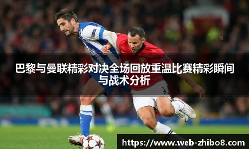 巴黎与曼联精彩对决全场回放重温比赛精彩瞬间与战术分析