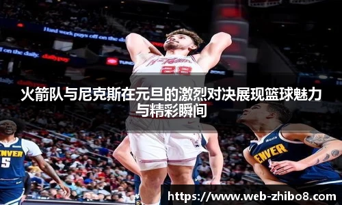 火箭队与尼克斯在元旦的激烈对决展现篮球魅力与精彩瞬间