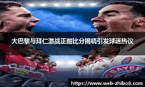 大巴黎与拜仁激战正酣比分揭晓引发球迷热议